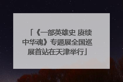 《一部英雄史 赓续中华魂》专题展全国巡展首站在天津举行