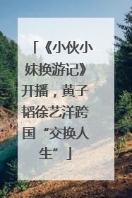 《小伙小妹换游记》开播，黄子韬徐艺洋跨国“交换人生”