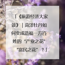 《旅游经济大家谈》｜菏泽牡丹如何变成造福一方百姓的“产业之花”“富民之花”？
