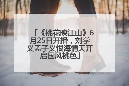 《桃花映江山》6月25日开播，刘学义孟子义恨海情天开启国风桃色