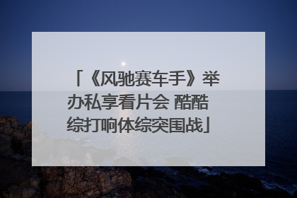 《风驰赛车手》举办私享看片会 酷酷综打响体综突围战