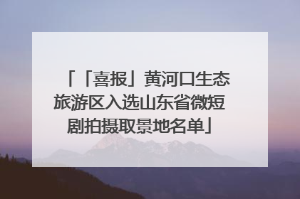 「喜报」黄河口生态旅游区入选山东省微短剧拍摄取景地名单