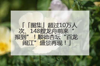 「图集」超过10万人次、148艘龙舟前来“报到”！顺德杏坛“百龙闹江”盛景再现！