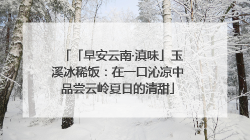 「早安云南·滇味」玉溪冰稀饭：在一口沁凉中品尝云岭夏日的清甜
