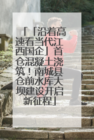 「沿着高速看当代江西国企」首仓混凝土浇筑！南城县仓前水库大坝建设开启新征程