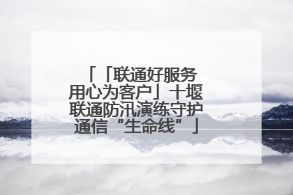 「联通好服务 用心为客户」十堰联通防汛演练守护通信“生命线”