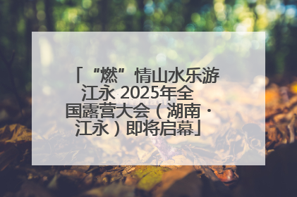 “燃”情山水乐游江永 2025年全国露营大会（湖南・江永）即将启幕
