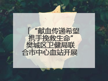 “献血传递希望 携手挽救生命” 樊城区卫健局联合市中心血站开展无偿献血科普公益活动