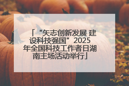 “矢志创新发展 建设科技强国”2025年全国科技工作者日湖南主场活动举行