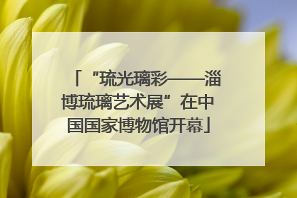 “琉光璃彩——淄博琉璃艺术展”在中国国家博物馆开幕