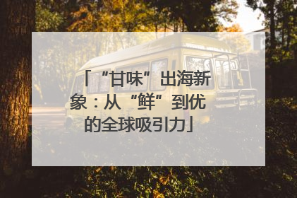 “甘味”出海新象：从“鲜”到优的全球吸引力