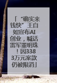 “确实来钱快”王自如宣布AI创业，喊话雷军董明珠！因3383万元案款仍被限消