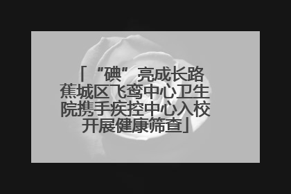 “碘”亮成长路 蕉城区飞鸾中心卫生院携手疾控中心入校开展健康筛查