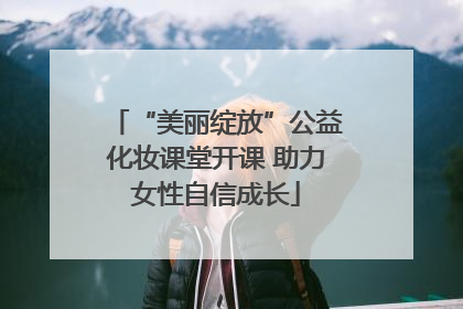 “美丽绽放”公益化妆课堂开课 助力女性自信成长