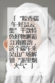 “粽香端午·好品云集”千款特色好物邂逅江南雅韵，这个端午来吴山广场解锁“浙里烟火气”