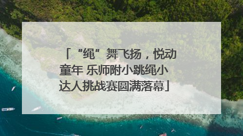 “绳”舞飞扬，悦动童年 乐师附小跳绳小达人挑战赛圆满落幕