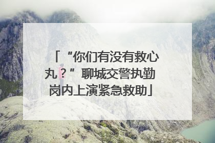 “你们有没有救心丸？”聊城交警执勤岗内上演紧急救助