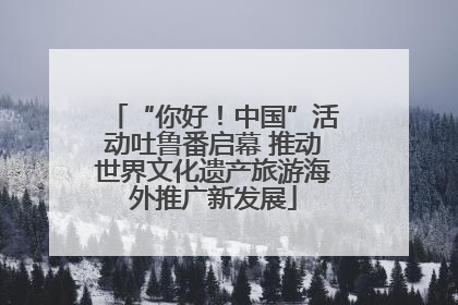 “你好！中国”活动吐鲁番启幕 推动世界文化遗产旅游海外推广新发展