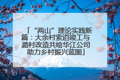 “两山”理论实践新篇：大余村索道竣工与潞村改造共绘华江公司助力乡村振兴蓝图