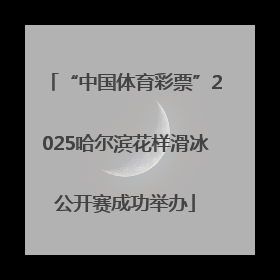 “中国体育彩票”2025哈尔滨花样滑冰公开赛成功举办