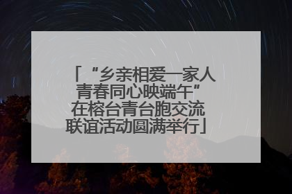 “乡亲相爱一家人 青春同心映端午” 在榕台青台胞交流联谊活动圆满举行