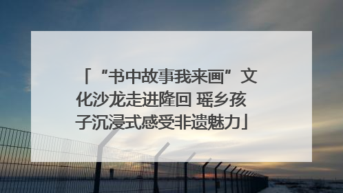 “书中故事我来画”文化沙龙走进隆回 瑶乡孩子沉浸式感受非遗魅力