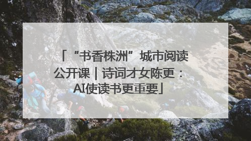 “书香株洲”城市阅读公开课｜诗词才女陈更：AI使读书更重要
