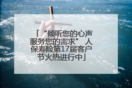 “倾听您的心声 服务您的需求” 人保寿险第17届客户节火热进行中