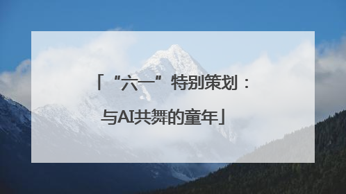 “六一”特别策划：与AI共舞的童年