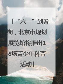 “六一”到暑期，北京市规划展览馆将推出18场青少年科普活动