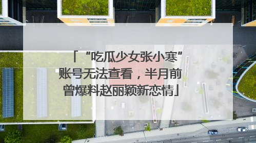 “吃瓜少女张小寒”账号无法查看，半月前曾爆料赵丽颖新恋情
