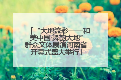 “大地流彩——和美中国·舞韵大地”群众文体展演河南省开幕式盛大举行
