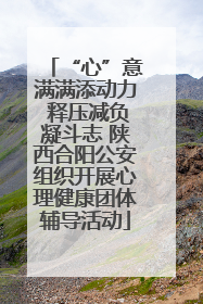 “心”意满满添动力 释压减负凝斗志 陕西合阳公安组织开展心理健康团体辅导活动