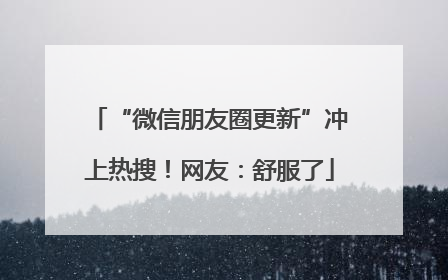 “微信朋友圈更新”冲上热搜！网友：舒服了