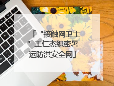 “接触网卫士”王仁杰织密暑运防洪安全网