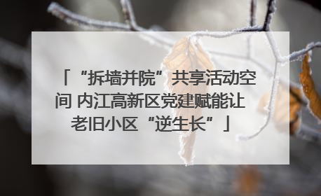 “拆墙并院”共享活动空间 内江高新区党建赋能让老旧小区“逆生长”