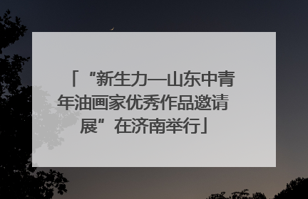 “新生力—山东中青年油画家优秀作品邀请展”在济南举行