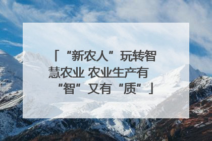 “新农人”玩转智慧农业 农业生产有“智”又有“质”