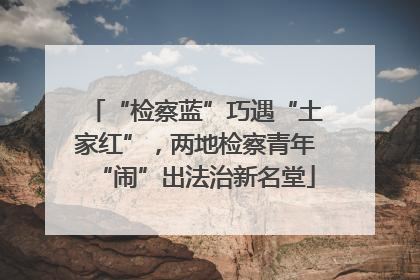 “检察蓝”巧遇“土家红”，两地检察青年“闹”出法治新名堂