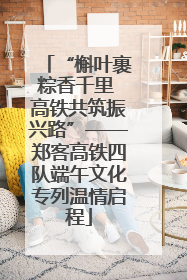 “槲叶裹粽香千里 高铁共筑振兴路”——郑客高铁四队端午文化专列温情启程