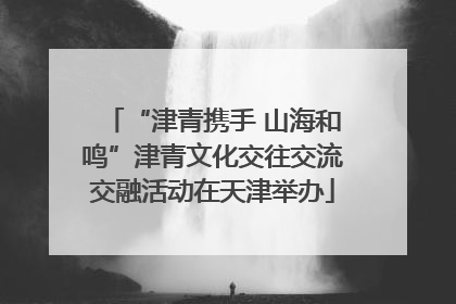 “津青携手 山海和鸣”津青文化交往交流交融活动在天津举办