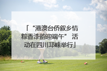 “港澳台侨叙乡情 粽香漆韵迎端午” 活动在四川邛崃举行