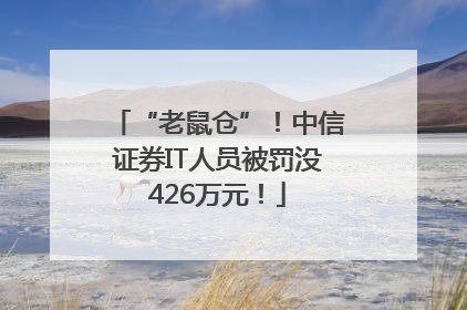 “老鼠仓”！中信证券IT人员被罚没426万元！