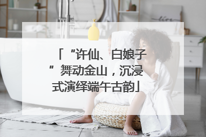 “许仙、白娘子”舞动金山，沉浸式演绎端午古韵