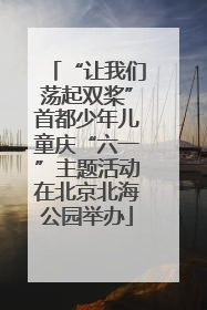 “让我们荡起双桨”首都少年儿童庆“六一”主题活动在北京北海公园举办