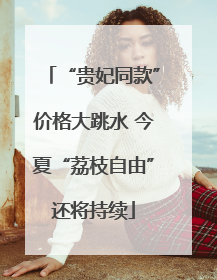 “贵妃同款”价格大跳水 今夏“荔枝自由”还将持续