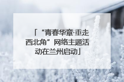 “青春华章·重走西北角”网络主题活动在兰州启动