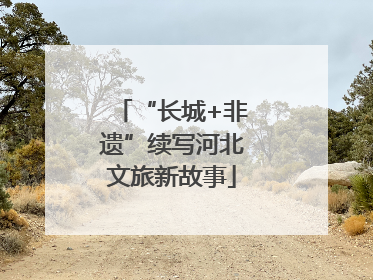 “长城+非遗”续写河北文旅新故事