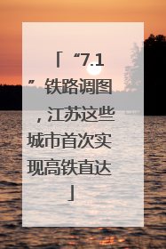 “7.1”铁路调图，江苏这些城市首次实现高铁直达