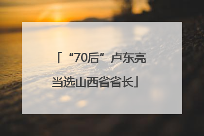 “70后”卢东亮当选山西省省长